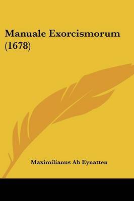 Manuale Exorcismorum (1678) on Paperback by Maximilianus Ab Eynatten