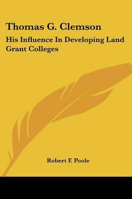 Thomas G. Clemson: His Influence in Developing Land Grant Colleges on Paperback by Robert F. Poole