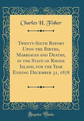 Twenty-Sixth Report Upon the Births, Marriages and Deaths, in the State of Rhode Island, for the Year Ending December 31, 1878 (Classic Reprint) by Charles H Fisher image