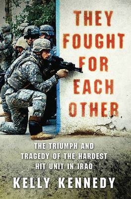 They Fought for Each Other: The Triumph and Tragedy of the Hardest Hit Unit in Iraq on Hardback by Kelly Kennedy