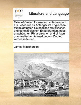 Tales of Ossian for Use and Entertainment. Ein Lesebuch Fur Anfanger Im Englischen. Mit Beigefugten Historischen Statistischen Und Genealogischen Erlauterungen, Nebst Angehangten Phrasealogien and Einigen Grammatischen Anmerkungen. Zwote, Verbesse... by James Macpherson image