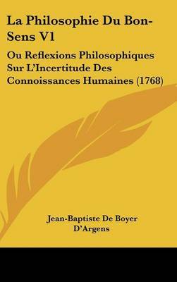 La Philosophie Du Bon-Sens V1: Ou Reflexions Philosophiques Sur L'Incertitude Des Connoissances Humaines (1768) by Jean-Baptiste De Boyer D'Argens image