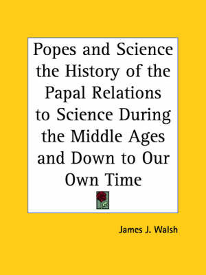 Popes and Science the History of the Papal Relations to Science During the Middle Ages and Down to Our Own Time on Paperback by James J.Walsh