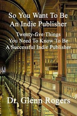 So You Want To Be An Indie Publisher by Glenn Rogers