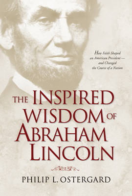 The Inspired Wisdom of Abraham Lincoln: How Faith Shaped an American President -- And Changed the Course of a Nation on Hardback by Philip L. Ostergard