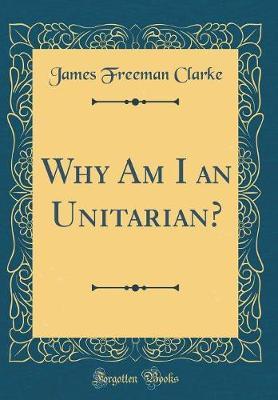 Why Am I an Unitarian? (Classic Reprint) by James Freeman Clarke image