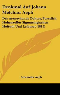 Denkmal Auf Johann Melchior Aepli: Der Arzneykunde Doktor, Furstlich Hohenzoller Sigmaringischen Hofrath Und Leibarzt (1815) on Hardback by Alexander Aepli