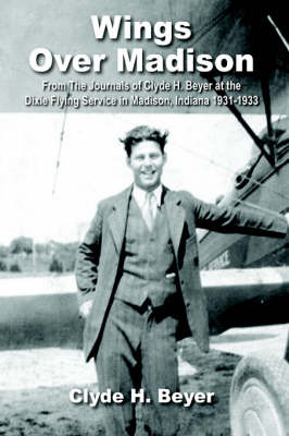 Wings Over Madison: From the Journals of Clyde H. Beyer at the Dixie Flying Service in Madison, Indiana 1931-1933 on Hardback by H. Beyer Clyde H. Beyer