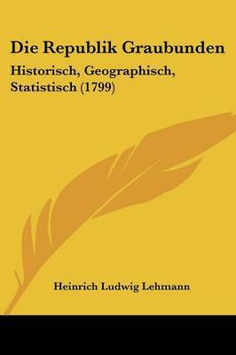 Die Republik Graubunden: Historisch, Geographisch, Statistisch (1799) on Paperback by Heinrich Ludwig Lehmann