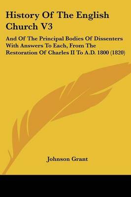History Of The English Church V3: And Of The Principal Bodies Of Dissenters With Answers To Each, From The Restoration Of Charles II To A.D. 1800 (1820) by Johnson Grant image