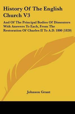 History Of The English Church V3: And Of The Principal Bodies Of Dissenters With Answers To Each, From The Restoration Of Charles II To A.D. 1800 (1820) on Paperback by Johnson Grant