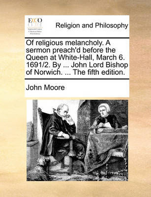 Of Religious Melancholy. a Sermon Preach'd Before the Queen at White-Hall, March 6. 1691/2. by ... John Lord Bishop of Norwich. ... the Fifth Edition by John Moore image