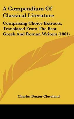 A Compendium of Classical Literature: Comprising Choice Extracts, Translated from the Best Greek and Roman Writers (1861) on Hardback by Charles Dexter Cleveland