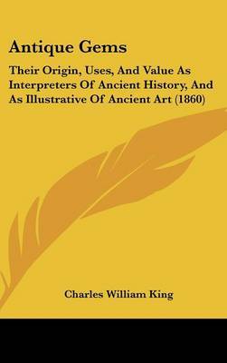 Antique Gems: Their Origin, Uses, And Value As Interpreters Of Ancient History, And As Illustrative Of Ancient Art (1860) on Hardback by Charles William King