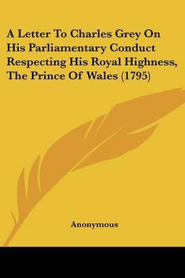 A Letter to Charles Grey on His Parliamentary Conduct Respecting His Royal Highness, the Prince of Wales (1795) by * Anonymous image