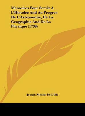 Memoires Pour Servir A L'Histoire and Au Progres de L'Astronomie, de La Geographie and de La Physique (1738) on Hardback by Joseph Nicolas De L'Isle