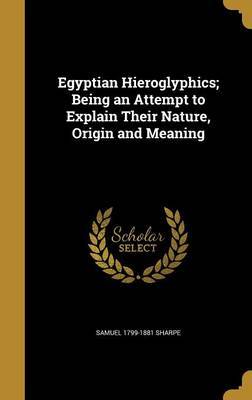 Egyptian Hieroglyphics; Being an Attempt to Explain Their Nature, Origin and Meaning on Hardback by Samuel 1799-1881 Sharpe