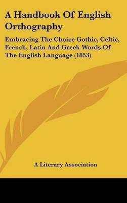 A Handbook of English Orthography: Embracing the Choice Gothic, Celtic, French, Latin and Greek Words of the English Language (1853) by Literary Association A Literary Association image