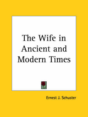 The Wife in Ancient & Modern Times (1911) on Paperback by Ernest J. Schuster