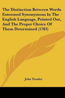 The Distinction Between Words Esteemed Synonymous in the English Language, Pointed Out, and the Proper Choice of Them Determined (1783) by John Trusler image