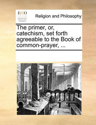 The Primer, Or, Catechism, Set Forth Agreeable to the Book of Common-Prayer, ... image