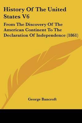 History Of The United States V6: From The Discovery Of The American Continent To The Declaration Of Independence (1861) on Paperback by George Bancroft