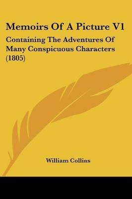 Memoirs Of A Picture V1: Containing The Adventures Of Many Conspicuous Characters (1805) by William Collins image