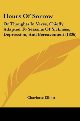 Hours Of Sorrow: Or Thoughts In Verse, Chiefly Adapted To Seasons Of Sickness, Depression, And Bereavement (1836) on Paperback by Charlotte Elliott