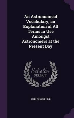 An Astronomical Vocabulary, an Explanation of All Terms in Use Amongst Astronomers at the Present Day by John Russell Hind image