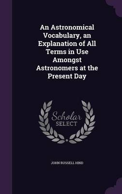 An Astronomical Vocabulary, an Explanation of All Terms in Use Amongst Astronomers at the Present Day image