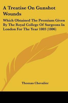A Treatise On Gunshot Wounds: Which Obtained The Premium Given By The Royal College Of Surgeons In London For The Year 1803 (1806) by Thomas Chevalier image