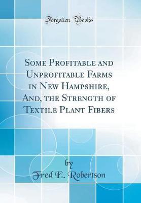 Some Profitable and Unprofitable Farms in New Hampshire, And, the Strength of Textile Plant Fibers (Classic Reprint) by Fred E Robertson image