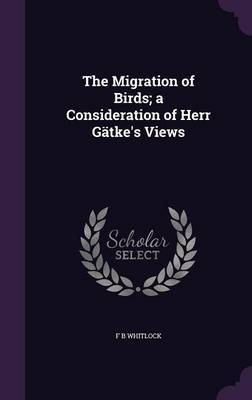 The Migration of Birds; A Consideration of Herr Gatke's Views on Hardback by F. B. Whitlock