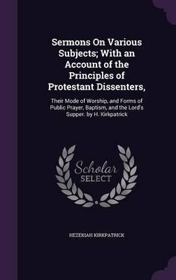 Sermons on Various Subjects; With an Account of the Principles of Protestant Dissenters, on Hardback by Hezekiah Kirkpatrick