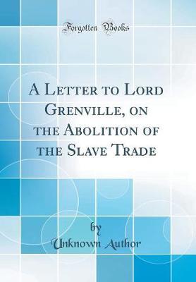 A Letter to Lord Grenville, on the Abolition of the Slave Trade (Classic Reprint) by Unknown Author image