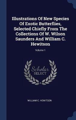 Illustrations of New Species of Exotic Butterflies, Selected Chiefly from the Collections of W. Wilson Saunders and William C. Hewitson; Volume 1 on Hardback by William C Hewitson