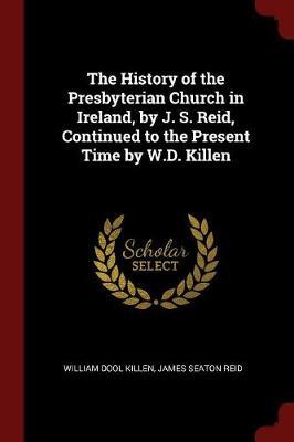 The History of the Presbyterian Church in Ireland, by J. S. Reid, Continued to the Present Time by W.D. Killen by William Dool Killen image