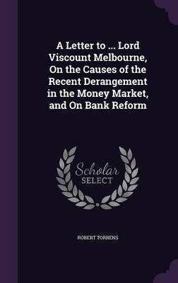 A Letter to ... Lord Viscount Melbourne, on the Causes of the Recent Derangement in the Money Market, and on Bank Reform by Robert Torrens image