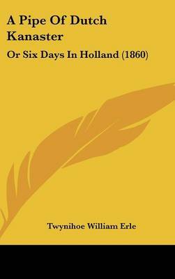 A Pipe Of Dutch Kanaster: Or Six Days In Holland (1860) on Hardback by Twynihoe William Erle