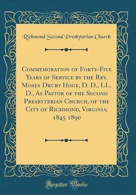 Commemoration of Forty-Five Years of Service by the REV. Moses Drury Hoge, D. D., LL. D., as Pastor of the Second Presbyterian Church, of the City of Richmond, Virginia; 1845 1890 (Classic Reprint) by Richmond Second Presbyterian Church image