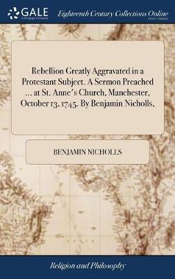 Rebellion Greatly Aggravated in a Protestant Subject. a Sermon Preached ... at St. Anne's Church, Manchester, October 13, 1745. by Benjamin Nicholls, by Benjamin Nicholls image