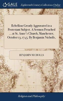 Rebellion Greatly Aggravated in a Protestant Subject. a Sermon Preached ... at St. Anne's Church, Manchester, October 13, 1745. by Benjamin Nicholls, on Hardback by Benjamin Nicholls