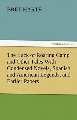 The Luck of Roaring Camp and Other Tales with Condensed Novels, Spanish and American Legends, and Earlier Papers by Bret Harte