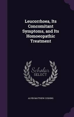 Leucorrhoea, Its Concomitant Symptoms, and Its Homoeopathic Treatment by Alvin Matthew Cushing image