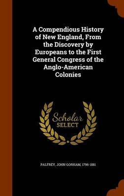 A Compendious History of New England, from the Discovery by Europeans to the First General Congress of the Anglo-American Colonies on Hardback by John Gorham Palfrey