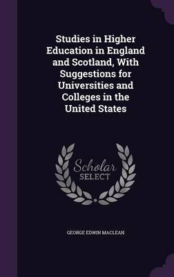 Studies in Higher Education in England and Scotland, with Suggestions for Universities and Colleges in the United States by George Edwin MacLean image