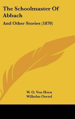 The Schoolmaster Of Abbach: And Other Stories (1870) on Hardback by W O von Horn