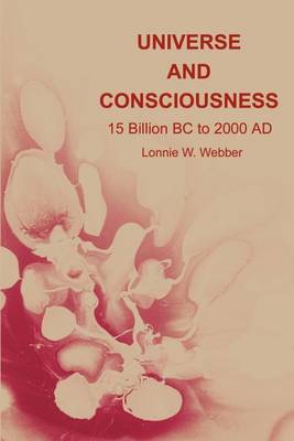 Universe and Consciousness: 15 Billion BC to 2000 AD by Lonnie W Webber image