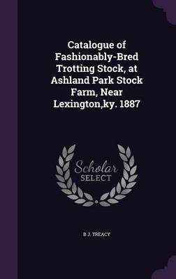 Catalogue of Fashionably-Bred Trotting Stock, at Ashland Park Stock Farm, Near Lexington, KY. 1887 by B J Treacy image