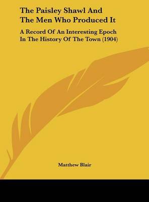 The Paisley Shawl and the Men Who Produced It: A Record of an Interesting Epoch in the History of the Town (1904) by Matthew Blair image